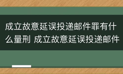 成立故意延误投递邮件罪有什么量刑 成立故意延误投递邮件罪有什么量刑吗