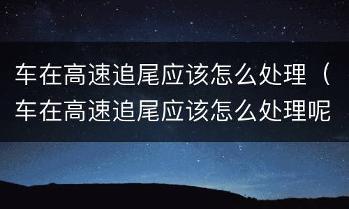 车在高速追尾应该怎么处理（车在高速追尾应该怎么处理呢）