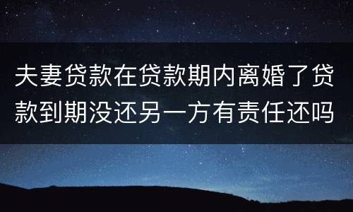 夫妻贷款在贷款期内离婚了贷款到期没还另一方有责任还吗