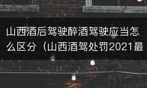 山西酒后驾驶醉酒驾驶应当怎么区分（山西酒驾处罚2021最新标准）