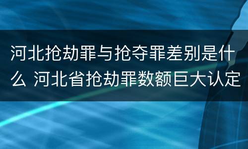 河北抢劫罪与抢夺罪差别是什么 河北省抢劫罪数额巨大认定标准