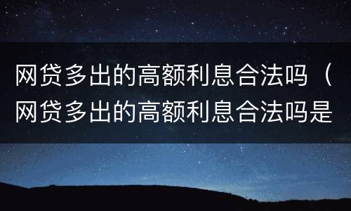 网贷多出的高额利息合法吗（网贷多出的高额利息合法吗是真的吗）