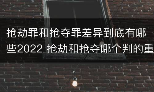 抢劫罪和抢夺罪差异到底有哪些2022 抢劫和抢夺哪个判的重