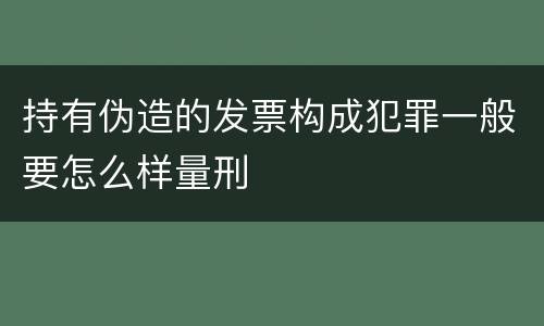 持有伪造的发票构成犯罪一般要怎么样量刑