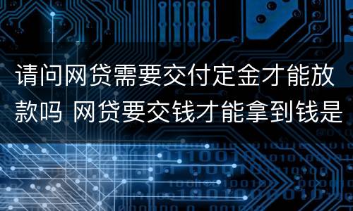 请问网贷需要交付定金才能放款吗 网贷要交钱才能拿到钱是真的吗