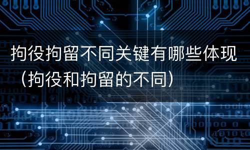 拘役拘留不同关键有哪些体现（拘役和拘留的不同）