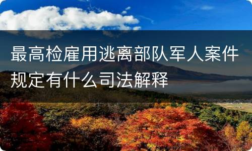 最高检雇用逃离部队军人案件规定有什么司法解释