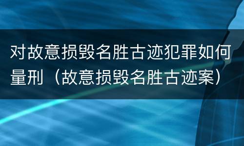 对故意损毁名胜古迹犯罪如何量刑（故意损毁名胜古迹案）