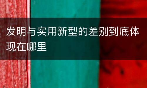 发明与实用新型的差别到底体现在哪里
