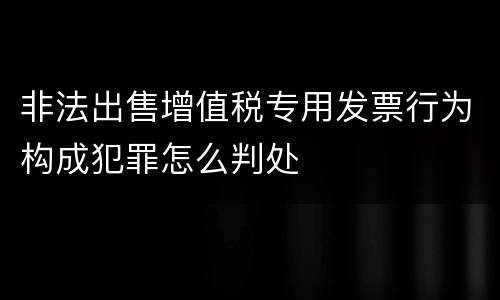 非法出售增值税专用发票行为构成犯罪怎么判处