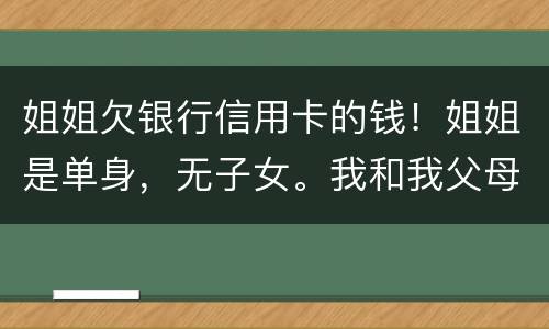 姐姐欠银行信用卡的钱！姐姐是单身，无子女。我和我父母必须为她欠钱还款吗