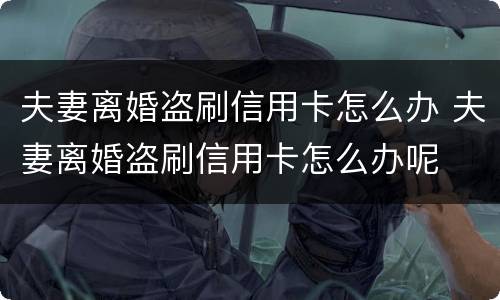 夫妻离婚盗刷信用卡怎么办 夫妻离婚盗刷信用卡怎么办呢