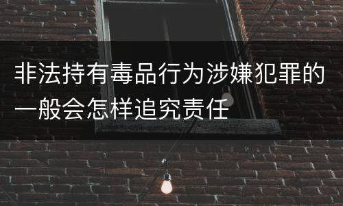 非法持有毒品行为涉嫌犯罪的一般会怎样追究责任