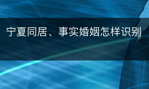 宁夏同居、事实婚姻怎样识别