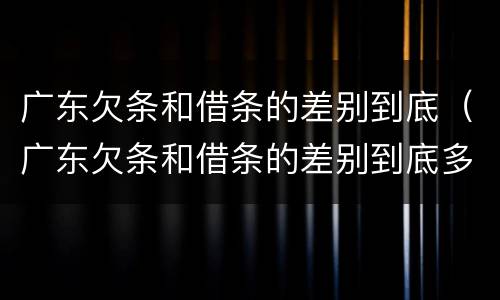 广东欠条和借条的差别到底（广东欠条和借条的差别到底多大）