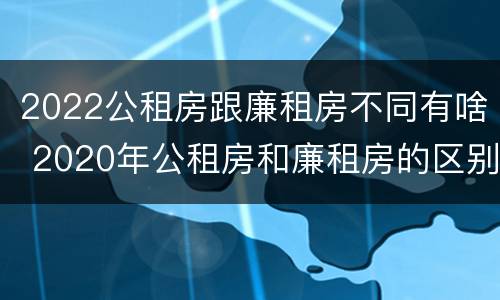 2022公租房跟廉租房不同有啥 2020年公租房和廉租房的区别