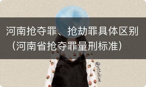 河南抢夺罪、抢劫罪具体区别（河南省抢夺罪量刑标准）