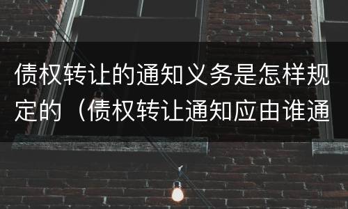 债权转让的通知义务是怎样规定的（债权转让通知应由谁通知）