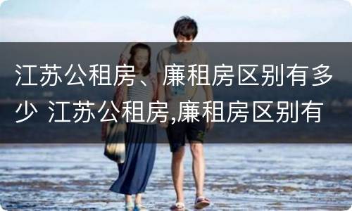 江苏公租房、廉租房区别有多少 江苏公租房,廉租房区别有多少个