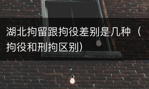 湖北拘留跟拘役差别是几种（拘役和刑拘区别）