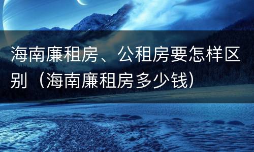 海南廉租房、公租房要怎样区别（海南廉租房多少钱）