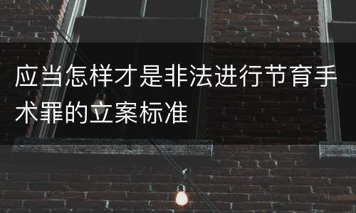 应当怎样才是非法进行节育手术罪的立案标准