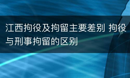 江西拘役及拘留主要差别 拘役与刑事拘留的区别