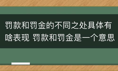 罚款和罚金的不同之处具体有啥表现 罚款和罚金是一个意思吗