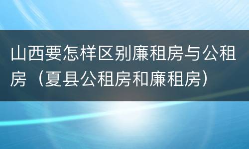 山西要怎样区别廉租房与公租房（夏县公租房和廉租房）