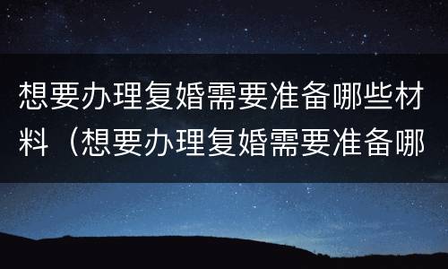 想要办理复婚需要准备哪些材料（想要办理复婚需要准备哪些材料和手续）