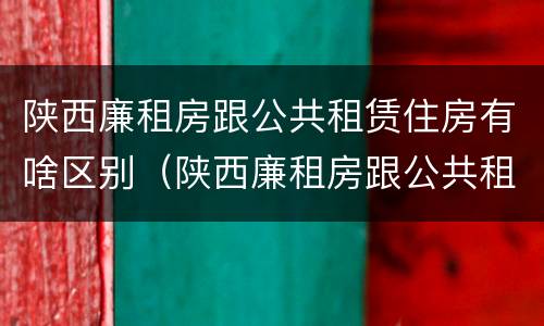 陕西廉租房跟公共租赁住房有啥区别（陕西廉租房跟公共租赁住房有啥区别呢）