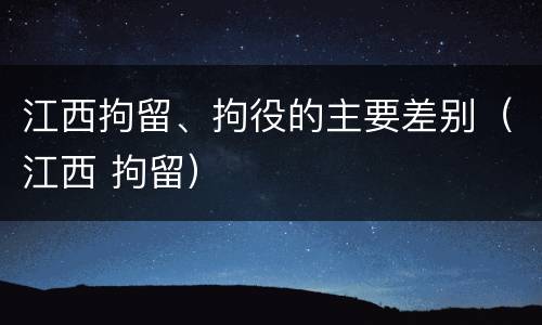 江西拘留、拘役的主要差别（江西 拘留）