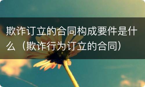 欺诈订立的合同构成要件是什么（欺诈行为订立的合同）