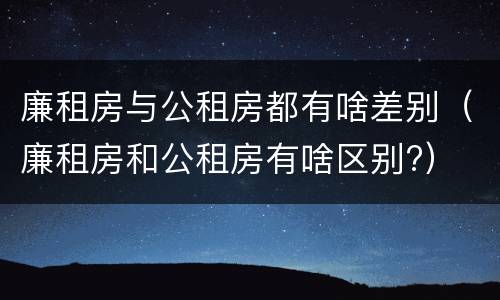 廉租房与公租房都有啥差别（廉租房和公租房有啥区别?）