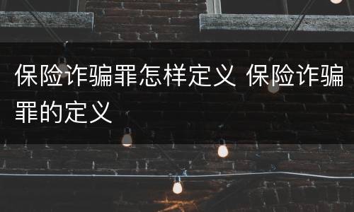 保险诈骗罪怎样定义 保险诈骗罪的定义