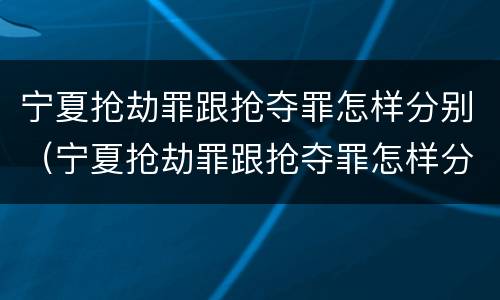 宁夏抢劫罪跟抢夺罪怎样分别（宁夏抢劫罪跟抢夺罪怎样分别认定）