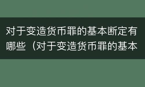 对于变造货币罪的基本断定有哪些（对于变造货币罪的基本断定有哪些情形）