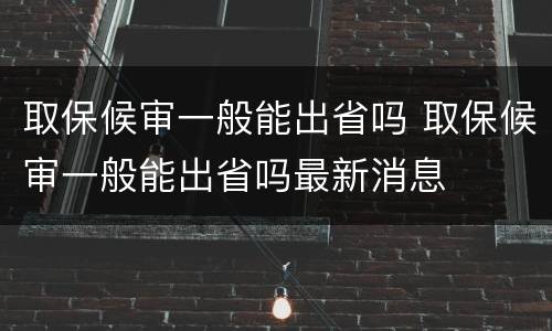 取保候审一般能出省吗 取保候审一般能出省吗最新消息
