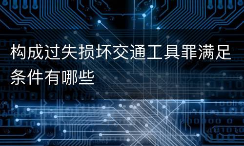 构成过失损坏交通工具罪满足条件有哪些