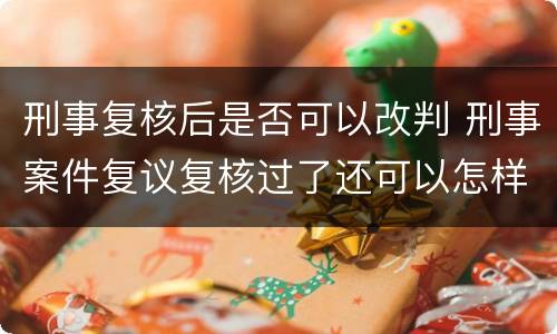 刑事复核后是否可以改判 刑事案件复议复核过了还可以怎样?