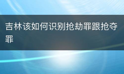 吉林该如何识别抢劫罪跟抢夺罪