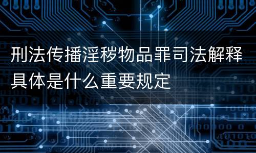 刑法传播淫秽物品罪司法解释具体是什么重要规定