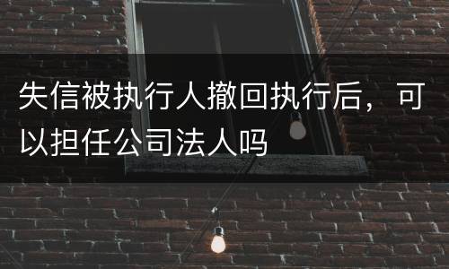 失信被执行人撤回执行后，可以担任公司法人吗
