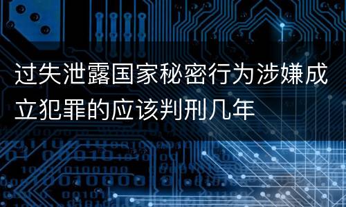 过失泄露国家秘密行为涉嫌成立犯罪的应该判刑几年