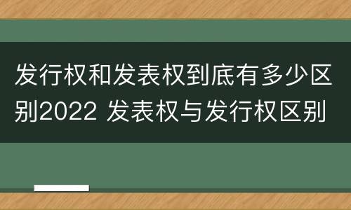 发行权和发表权到底有多少区别2022 发表权与发行权区别