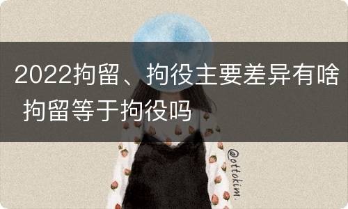 2022拘留、拘役主要差异有啥 拘留等于拘役吗