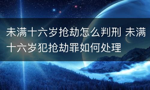 未满十六岁抢劫怎么判刑 未满十六岁犯抢劫罪如何处理