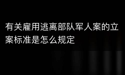 有关雇用逃离部队军人案的立案标准是怎么规定
