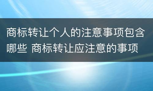 商标转让个人的注意事项包含哪些 商标转让应注意的事项