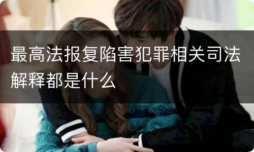 最高法报复陷害犯罪相关司法解释都是什么